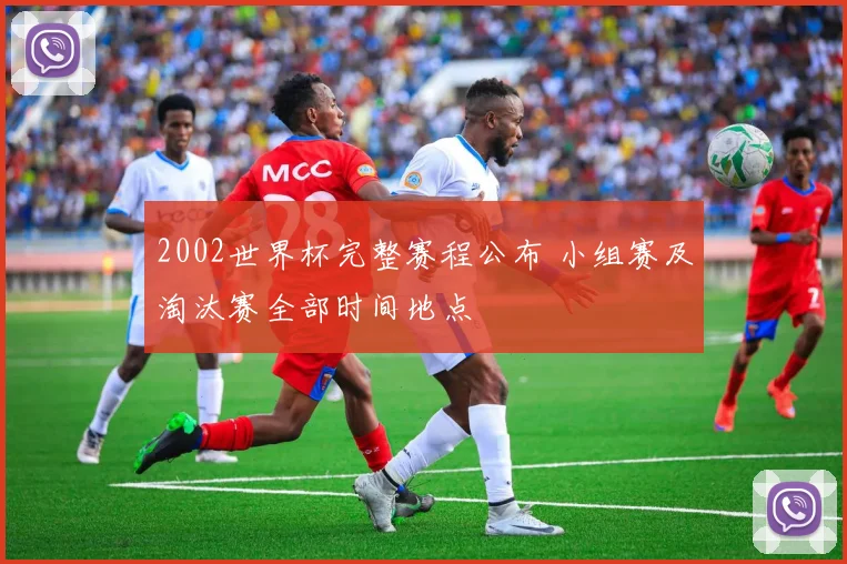 2002世界杯完整赛程公布 小组赛及淘汰赛全部时间地点