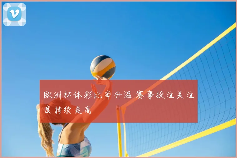 欧洲杯体彩比率升温 赛事投注关注度持续走高