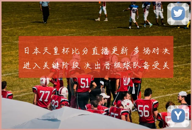 日本天皇杯比分直播更新 多场对决进入关键阶段 决出晋级球队备受关注