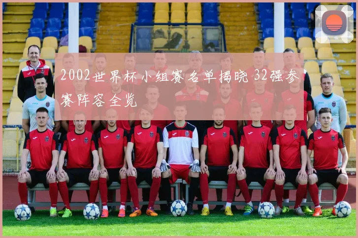 2002世界杯小组赛名单揭晓 32强参赛阵容全览