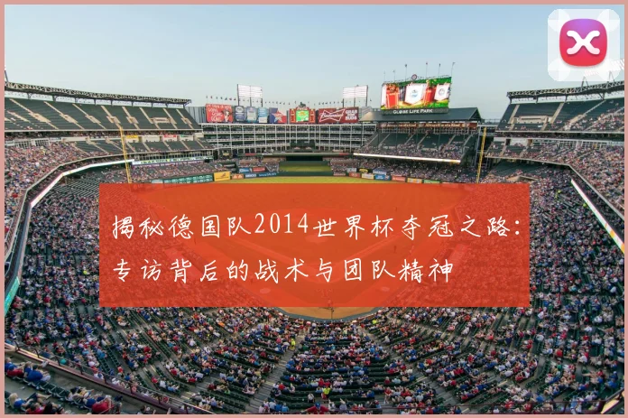 揭秘德国队2014世界杯夺冠之路:专访背后的战术与团队精神