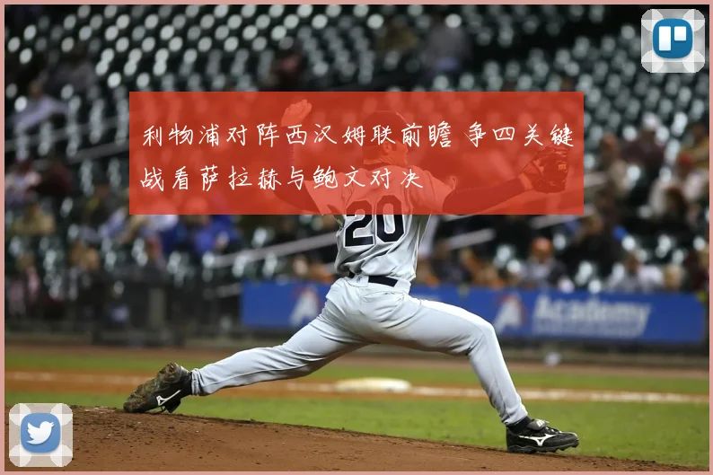 利物浦对阵西汉姆联前瞻 争四关键战看萨拉赫与鲍文对决