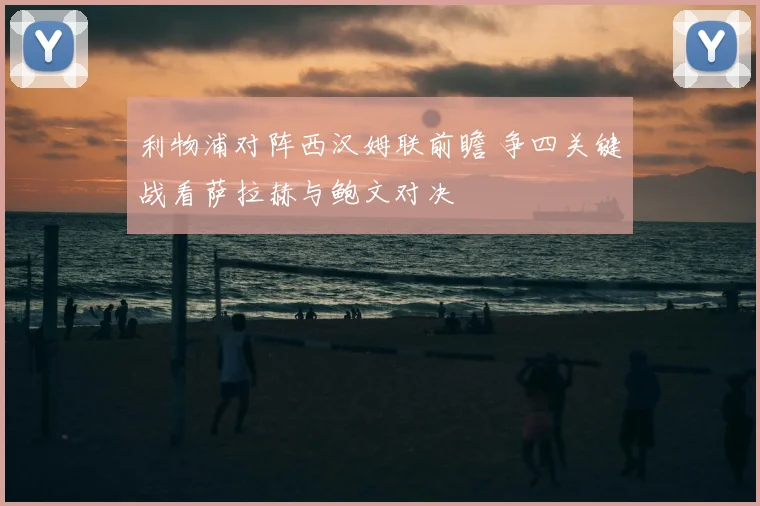 利物浦对阵西汉姆联前瞻 争四关键战看萨拉赫与鲍文对决