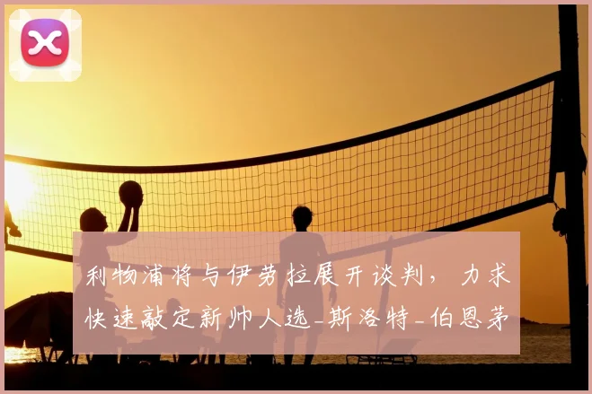 利物浦将与伊劳拉展开谈判,力求快速敲定新帅人选_斯洛特_伯恩茅斯_本赛季