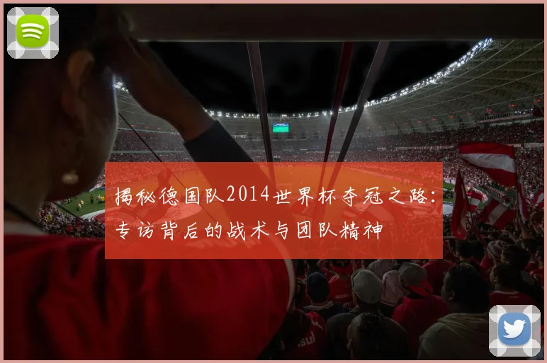 揭秘德国队2014世界杯夺冠之路:专访背后的战术与团队精神