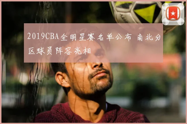 2019CBA全明星赛名单公布 南北分区球员阵容亮相