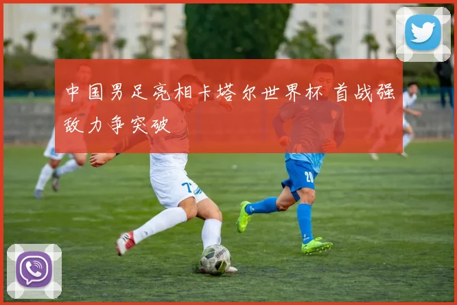 中国男足亮相卡塔尔世界杯 首战强敌力争突破