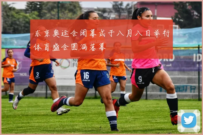 东京奥运会闭幕式于八月八日举行体育盛会圆满落幕