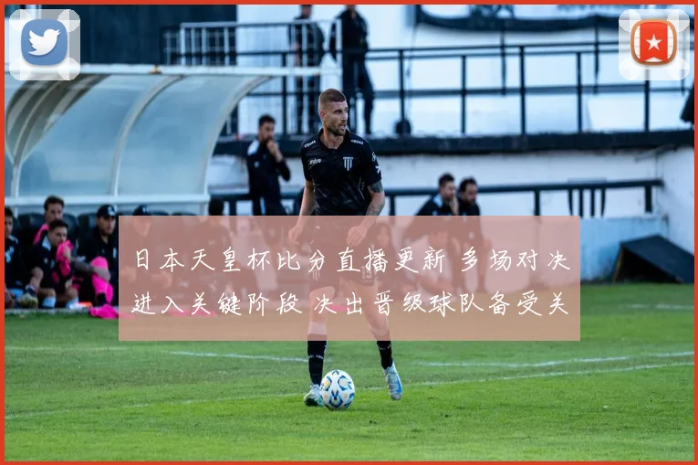 日本天皇杯比分直播更新 多场对决进入关键阶段 决出晋级球队备受关注