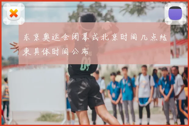 东京奥运会闭幕式北京时间几点结束具体时间公布