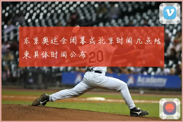 东京奥运会闭幕式北京时间几点结束具体时间公布