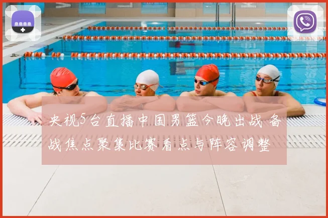 央视5台直播中国男篮今晚出战 备战焦点聚集比赛看点与阵容调整