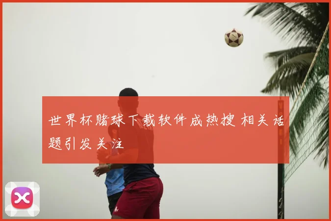 世界杯赌球下载软件成热搜 相关话题引发关注