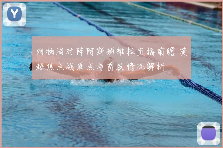 利物浦对阵阿斯顿维拉直播前瞻 英超焦点战看点与首发情况解析