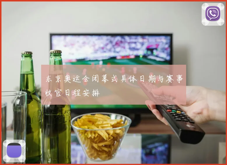 东京奥运会闭幕式具体日期与赛事收官日程安排