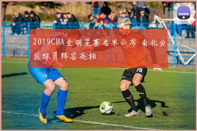 2019CBA全明星赛名单公布 南北分区球员阵容亮相