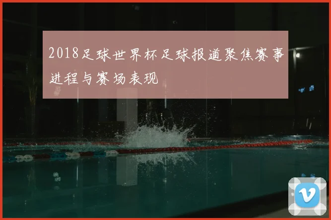 2018足球世界杯足球报道聚焦赛事进程与赛场表现