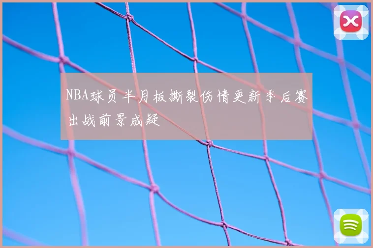 NBA球员半月板撕裂伤情更新季后赛出战前景成疑