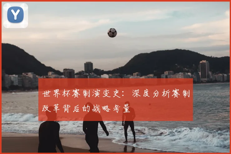 世界杯赛制演变史:深度分析赛制改革背后的战略考量