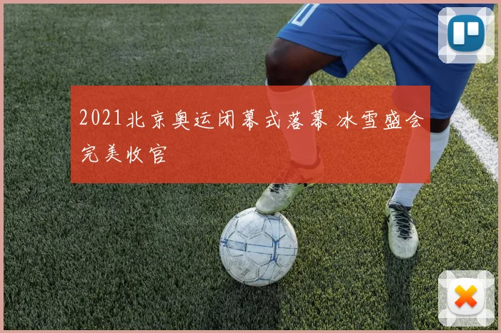 2021北京奥运闭幕式落幕 冰雪盛会完美收官