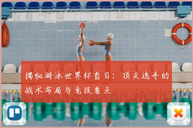 揭秘游泳世界杯首日:顶尖选手的战术布局与竞技看点
