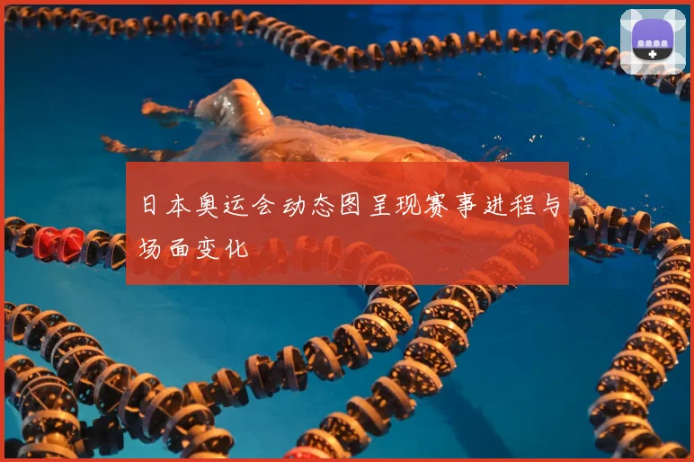 日本奥运会动态图呈现赛事进程与场面变化
