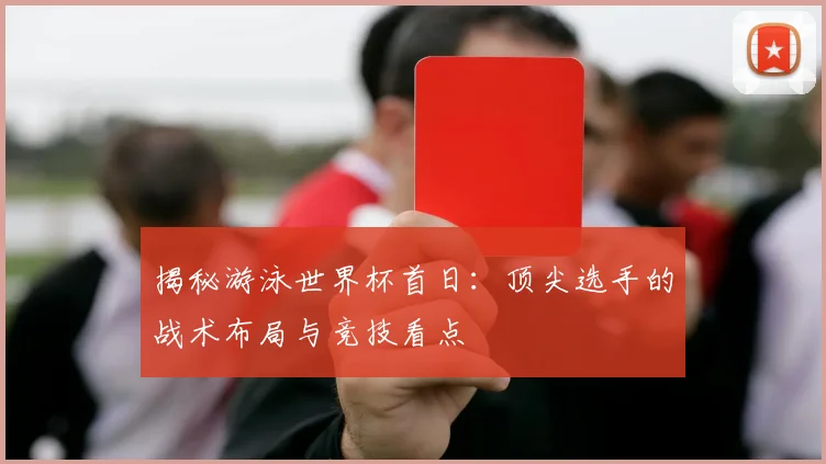 揭秘游泳世界杯首日:顶尖选手的战术布局与竞技看点