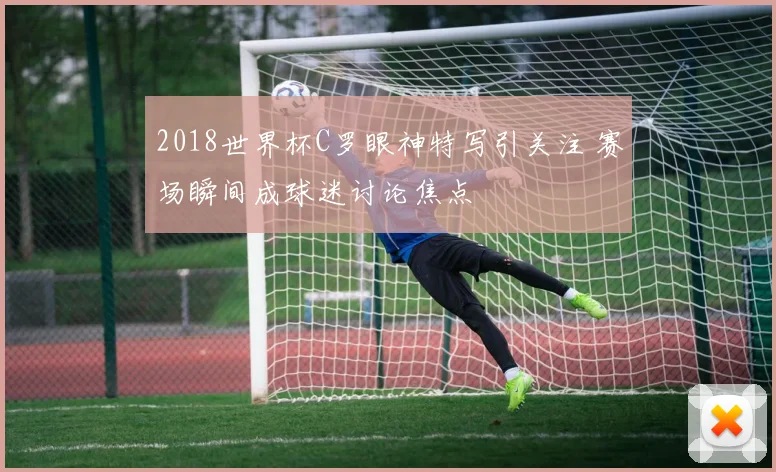2018世界杯C罗眼神特写引关注 赛场瞬间成球迷讨论焦点