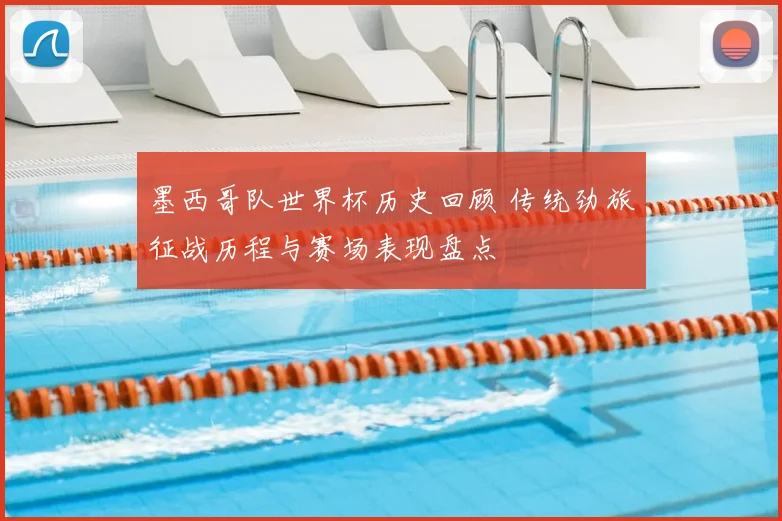 墨西哥队世界杯历史回顾 传统劲旅征战历程与赛场表现盘点