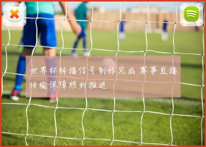世界杯转播信号制作完成 赛事直播传输保障顺利推进