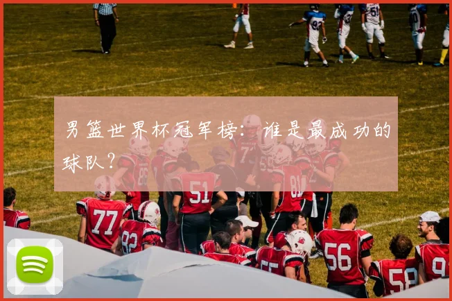 男篮世界杯冠军榜:谁是最成功的球队?