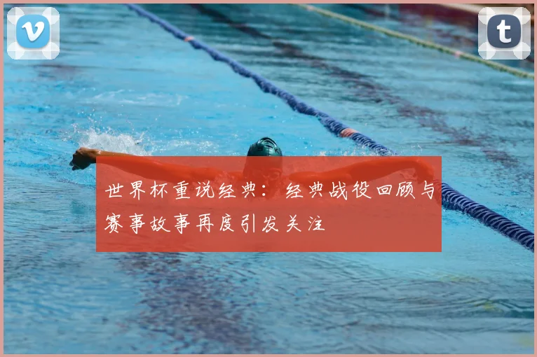 世界杯重说经典：经典战役回顾与赛事故事再度引发关注