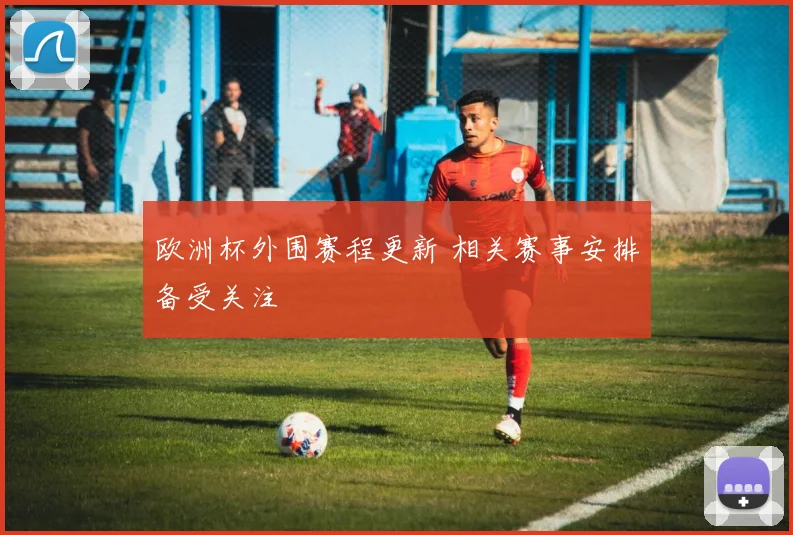 欧洲杯外围赛程更新 相关赛事安排备受关注