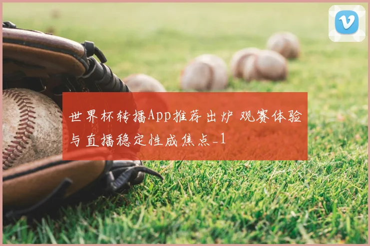 世界杯转播App推荐出炉 观赛体验与直播稳定性成焦点_1