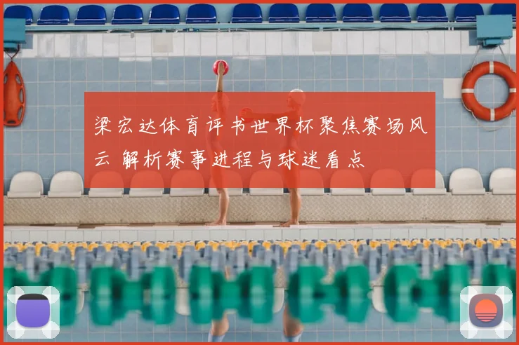 梁宏达体育评书世界杯聚焦赛场风云 解析赛事进程与球迷看点