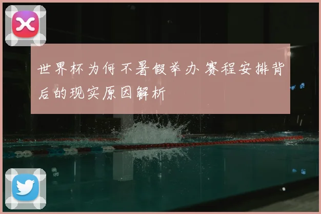 世界杯为何不暑假举办 赛程安排背后的现实原因解析