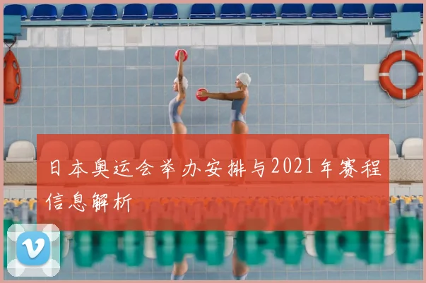 日本奥运会举办安排与2021年赛程信息解析