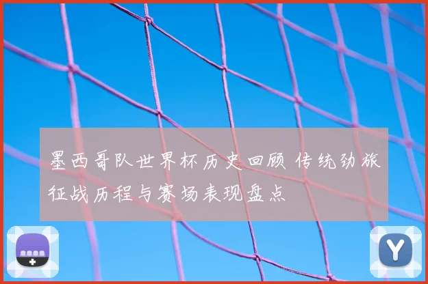 墨西哥队世界杯历史回顾 传统劲旅征战历程与赛场表现盘点