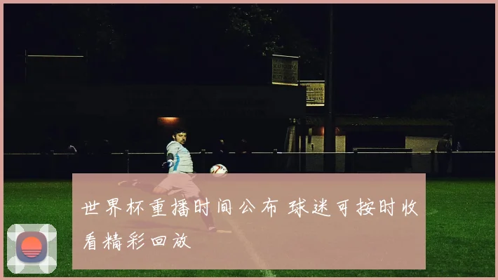 世界杯重播时间公布 球迷可按时收看精彩回放