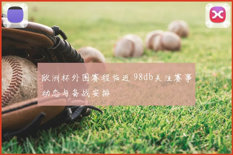欧洲杯外围赛程临近 98db关注赛事动态与备战安排