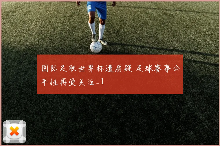 国际足联世界杯遭质疑 足球赛事公平性再受关注_1