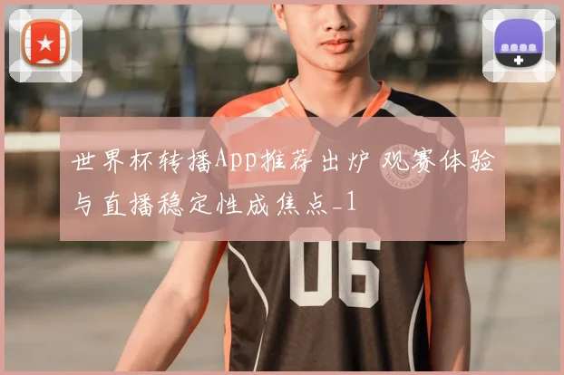 世界杯转播App推荐出炉 观赛体验与直播稳定性成焦点_1