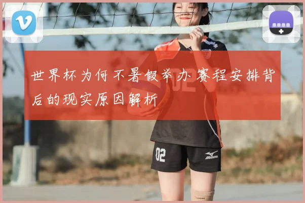 世界杯为何不暑假举办 赛程安排背后的现实原因解析