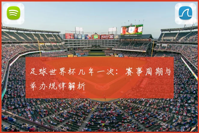 足球世界杯几年一次:赛事周期与举办规律解析