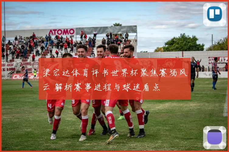梁宏达体育评书世界杯聚焦赛场风云 解析赛事进程与球迷看点