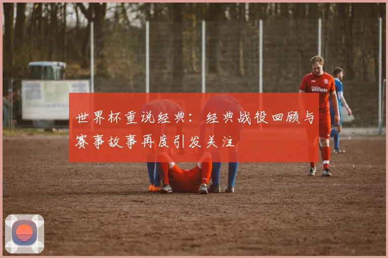 世界杯重说经典：经典战役回顾与赛事故事再度引发关注