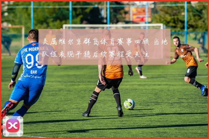 美属维尔京群岛体育赛事回顾 当地队伍表现平稳后续赛程受关注