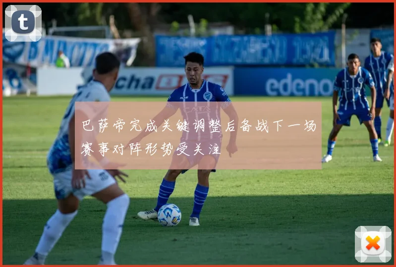巴萨帝完成关键调整后备战下一场赛事对阵形势受关注