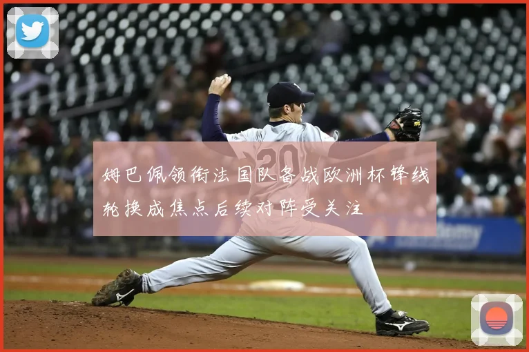 姆巴佩领衔法国队备战欧洲杯锋线轮换成焦点后续对阵受关注
