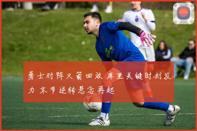 勇士对阵火箭回放 库里关键时刻发力 末节逆转悬念再起